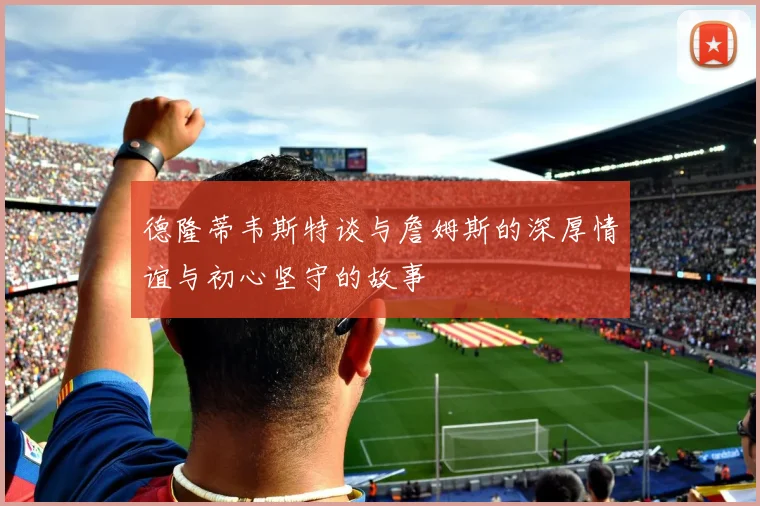 德隆蒂韦斯特谈与詹姆斯的深厚情谊与初心坚守的故事